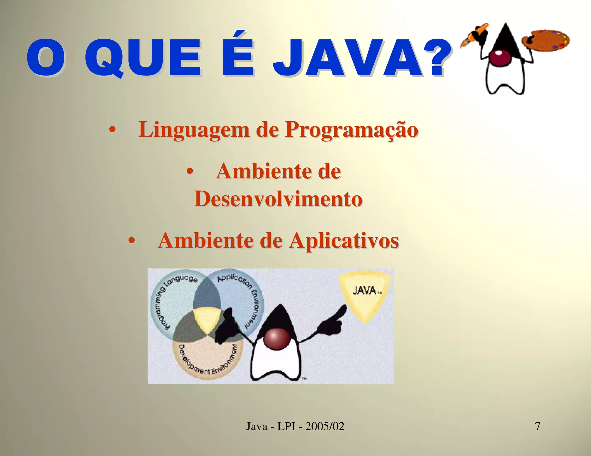 O QUE É JAVA?
  • Linguagem de Programação
        • Ambiente de
         Desenvolvimento
   • Ambiente de Aplicativos




             Java - LPI - 2005/02   7
 