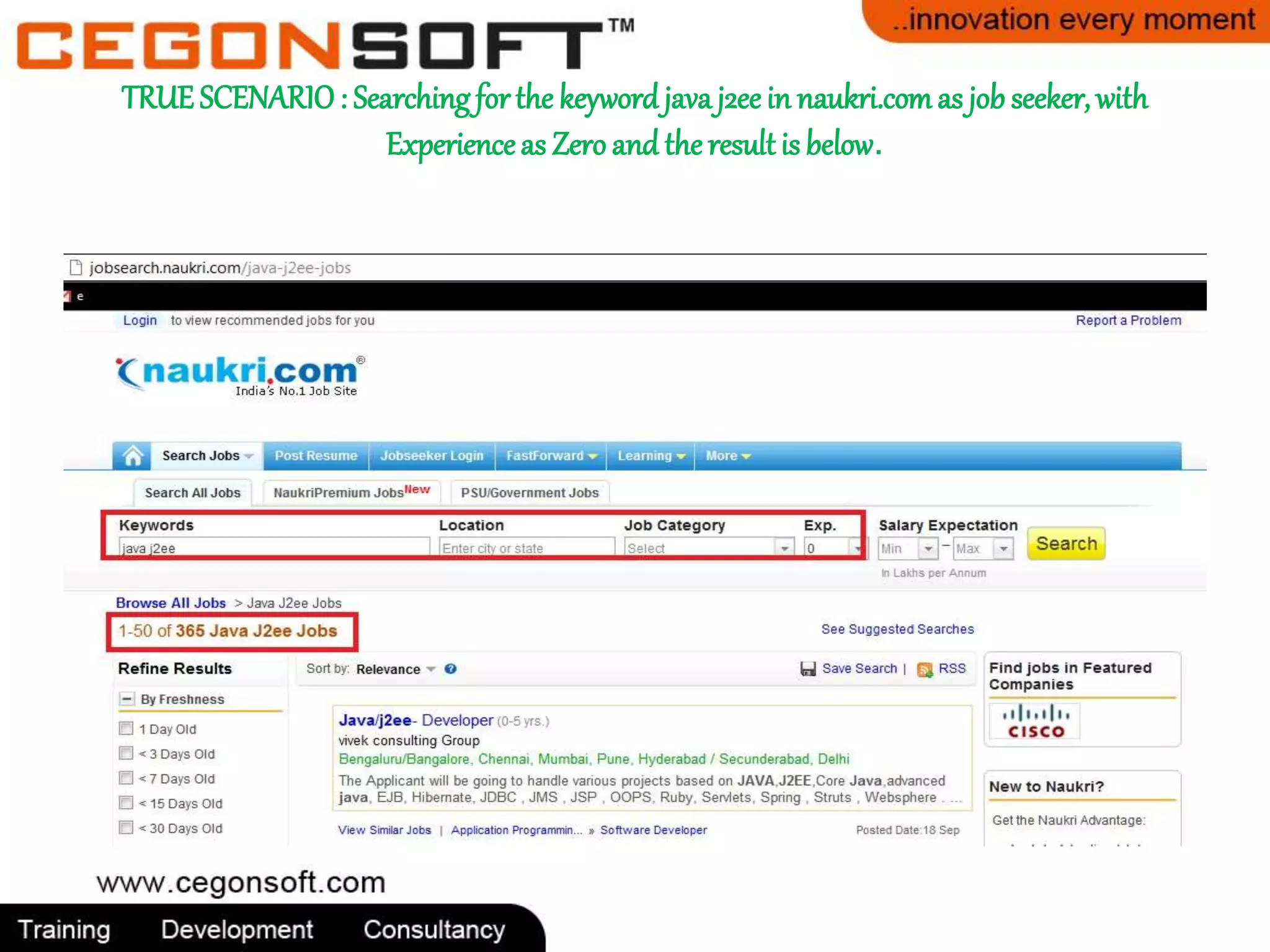 TRUE SCENARIO : Searching for the keyword java j2ee in naukri.com as job seeker, with 
Experience as Zero and the result is below. 
 