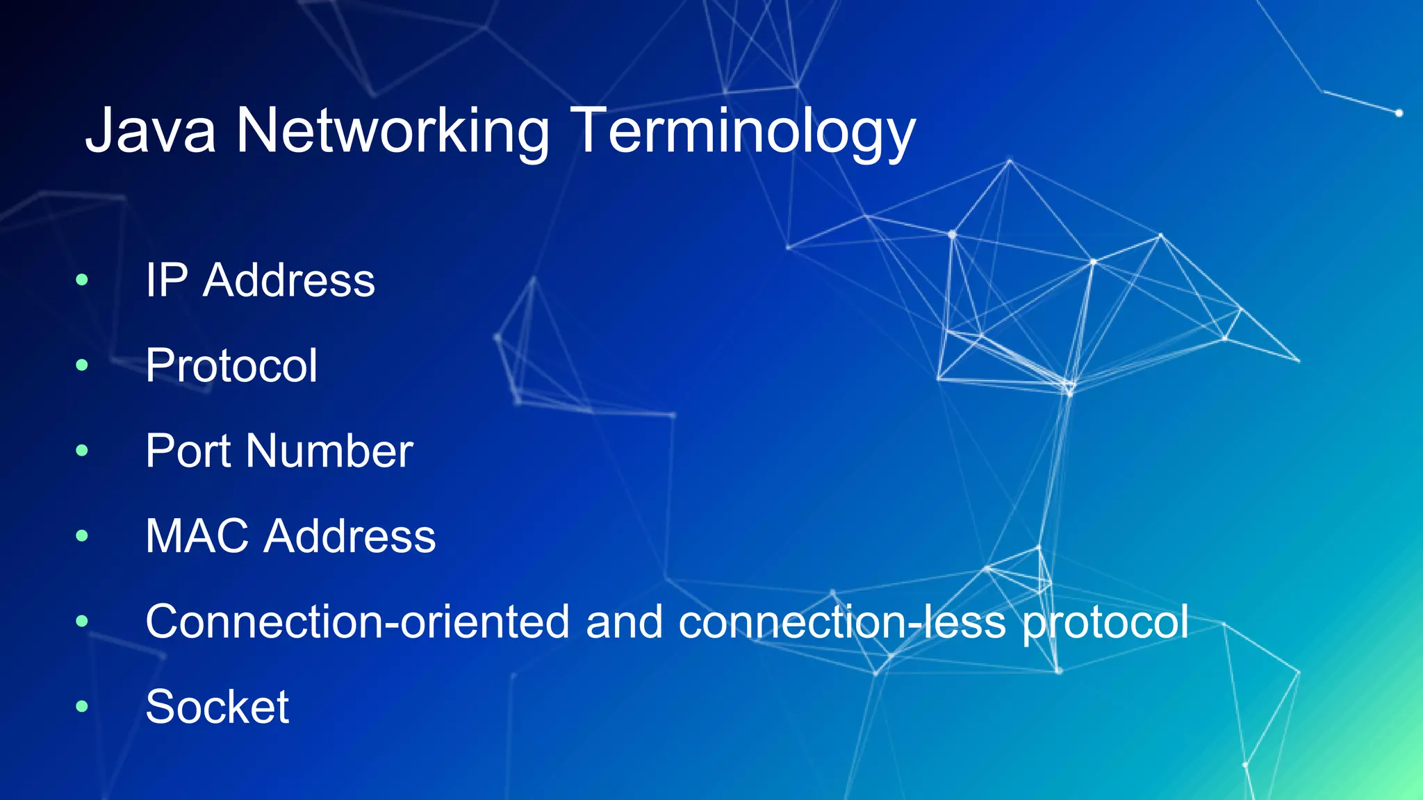 Java Networking Terminology
• IP Address
• Protocol
• Port Number
• MAC Address
• Connection-oriented and connection-less protocol
• Socket
 
