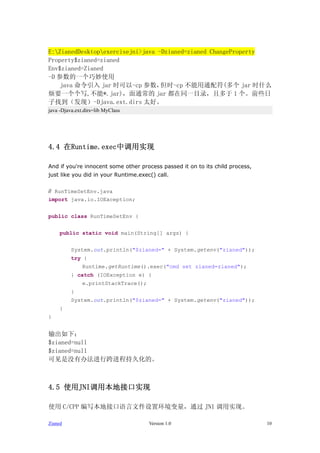E:ZianedDesktopexercisejni>java -Dzianed=zianed ChangeProperty
Property$zianed=zianed
Env$zianed=Zianed
-D һʹ
    java  jar ʱ-cp        ʱ-cp ͨ( jar ʱʲô
Ҫһд,*.jar)ͨ jar ͬһĿ¼Ҷ 1 ǰЩ
ҵ֣-Djava.ext.dirs ̫á
java -Djava.ext.dirs=lib MyClass




4.4 Runtime.execеʵ

And if you're innocent some other process passed it on to its child process,
just like you did in your Runtime.exec() call.


// RunTimeSetEnv.java
import java.io.IOException;


public class RunTimeSetEnv {


     public static void main(String[] args) {


          System.out.println("$zianed=" + System.getenv("zianed"));
          try {
               Runtime.getRuntime().exec("cmd set zianed=zianed");
          } catch (IOException e) {
               e.printStackTrace();
          }
          System.out.println("$zianed=" + System.getenv("zianed"));
     }
}


£
$zianed=null
$zianed=null
ɼûа취п̳־ûġ



4.5 ʹJNIñؽӿʵ

ʹ C/CPP дؽӿļûͨ JNI ʵ֡

Zianed                                Version 1.0                              10
 