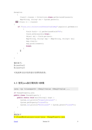 Exception
     {
         Class[] classes = Collections.class.getDeclaredClasses();
         Map<String, String> env = System.getenv();
    for (Class cl : classes)
{
      if ("java.util.Collections$UnmodifiableMap".equals(cl.getName()))
             {
                 Field field = cl.getDeclaredField("m");
                 field.setAccessible(true);
                 Object obj = field.get(env);
                 Map<String, String> map = (Map<String, String>) obj;
                 map.clear();
                 map.putAll(newenv);
                 break;
             }
         }
     }


}


£
$zianed=null
$zianed=null

ɼַûнʵԵĸı䡣




4.3 ʹjavaִڼ-D

java -cp <classpath> -Dkey1=value -Dkey2=value ...

// ChangeProperty.java
public class ChangeProperty {
     public static void main(String[] args) {
         System.out.println("Property$zianed=" +
         System.getProperty("zianed"));
         System.out.println("Env$zianed=" + System.getenv("zianed"));
     }


}

E:ZianedDesktopexercisejni>javac       ChangeProperty.java

Zianed                            Version 1.0                           9
 