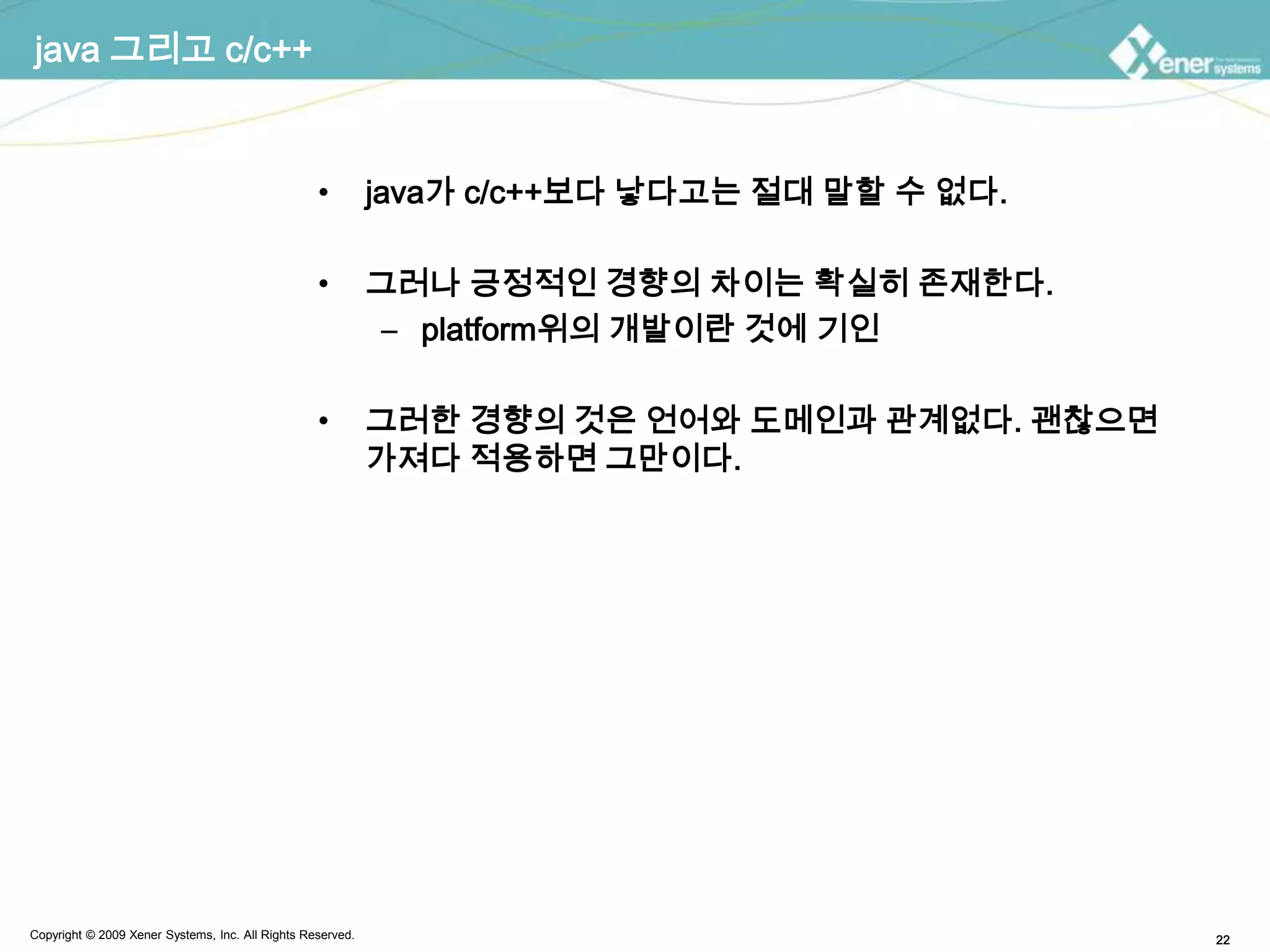 java 그리고 c/c++java가 c/c++보다 낳다고는 절대 말할 수 없다.그러나 긍정적인 경향의 차이는 확실히 존재한다.platform위의 개발이란 것에 기인그러한 경향의 것은 언어와 도메인과 관계없다. 괜찮으면 가져다 적용하면 그만이다.