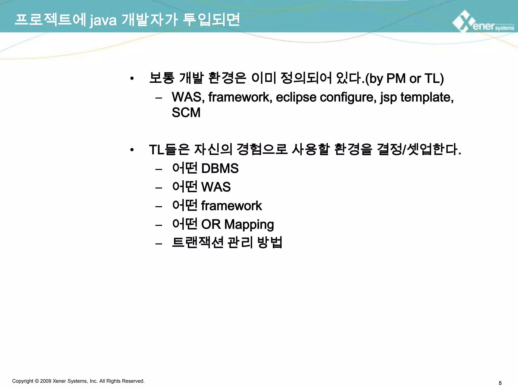 프로젝트에 java 개발자가 투입되면보통 개발 환경은 이미 정의되어 있다.(by PM or TL)WAS, framework, eclipse configure, jsp template, SCMTL들은 자신의 경험으로 사용할 환경을 결정/셋업한다.어떤 DBMS어떤 WAS어떤 framework어떤 OR Mapping트랜잭션 관리 방법