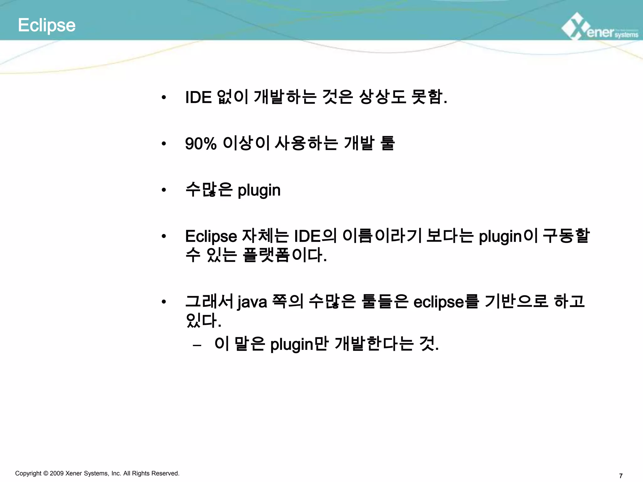 EclipseIDE 없이 개발하는 것은 상상도 못함.90% 이상이 사용하는 개발 툴수많은 pluginEclipse 자체는 IDE의 이름이라기 보다는 plugin이 구동할 수 있는 플랫폼이다.그래서 java 쪽의 수많은 툴들은 eclipse를 기반으로 하고 있다.이 말은 plugin만 개발한다는 것.