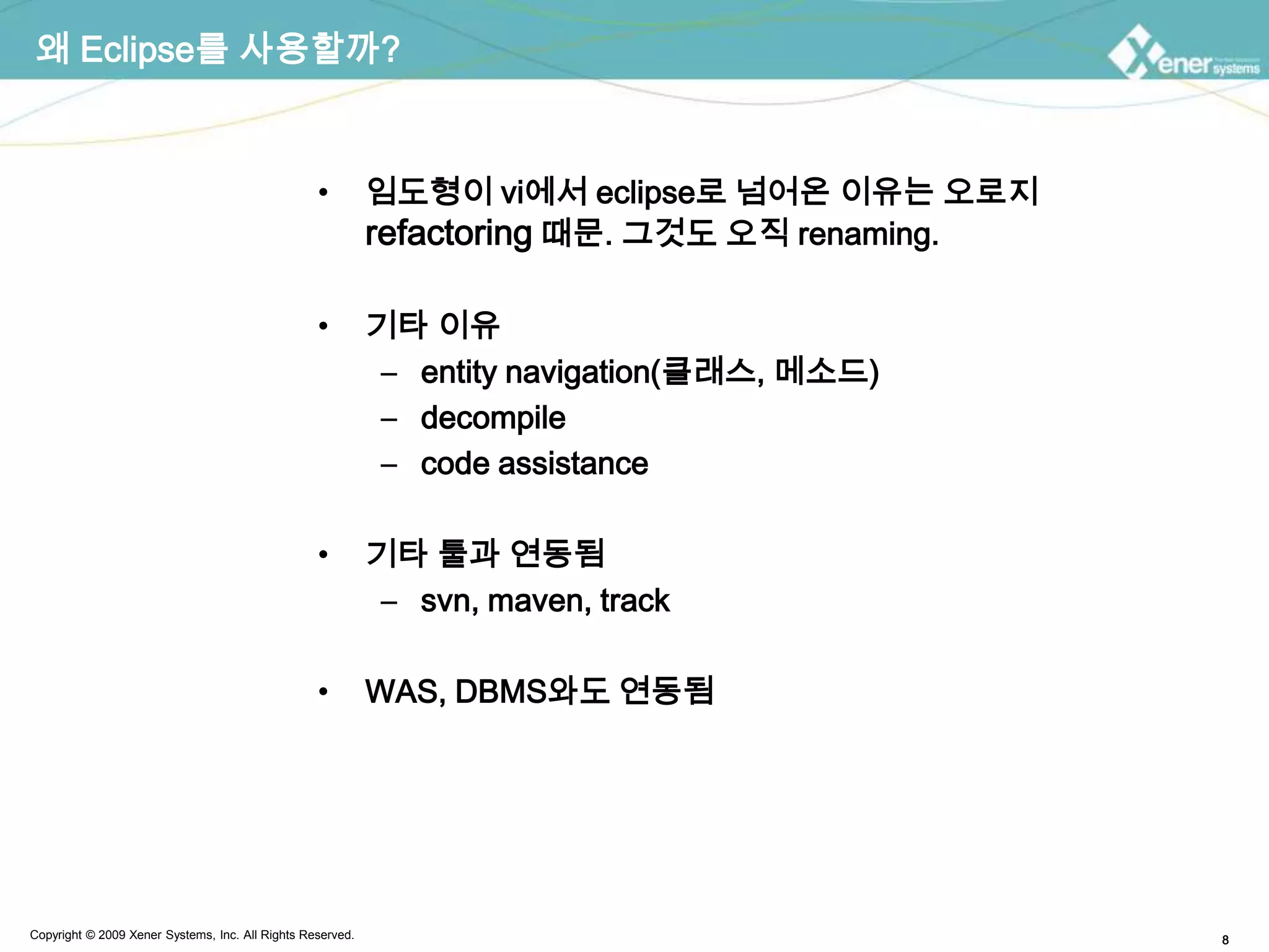 왜 Eclipse를 사용할까?임도형이 vi에서 eclipse로 넘어온 이유는 오로지 refactoring때문. 그것도 오직 renaming.기타 이유entity navigation(클래스, 메소드)decompilecode assistance기타 툴과 연동됨svn, maven, trackWAS, DBMS와도 연동됨