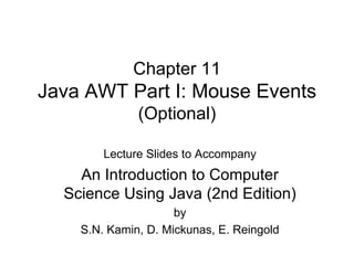 Chapter 11 Java AWT Part I: Mouse Events (Optional) Lecture Slides to Accompany An Introduction to Computer Science Using Java (2nd Edition) by S.N. Kamin, D. Mickunas, E. Reingold 