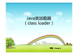 Java类加载器
（class loader）




           作者：Cheng Fu
           作者：Cheng
 