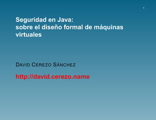 1




Seguridad en Java:
             ˜             ´
sobre el diseno formal de maquinas
virtuales



                ´
DAVID C EREZO S A NCHEZ

http://david.cerezo.name
 