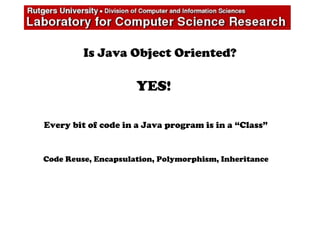 Is Java Object Oriented?
YES!
Every bit of code in a Java program is in a “Class”
Code Reuse, Encapsulation, Polymorphism, Inheritance
 