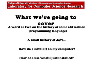 A word or two on the history of some old fashion
programming languages
A small history of Java…
How do I install it on my computer?
How do I use what I just installed?
What we’re going to
cover
 