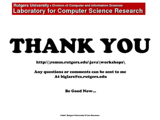 THANK YOUhttp:remus.rutgers.edujavaworkshops
Any questions or comments can be sent to me
At biglars@cs.rutgers.edu
Be Good Now…
©2007 Rutgers University & Lars Sorensen
 
