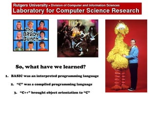 So, what have we learned?
1. BASIC was an interpreted programming language
2. “C” was a compiled programming language
3. “C++” brought object orientation to “C”
 