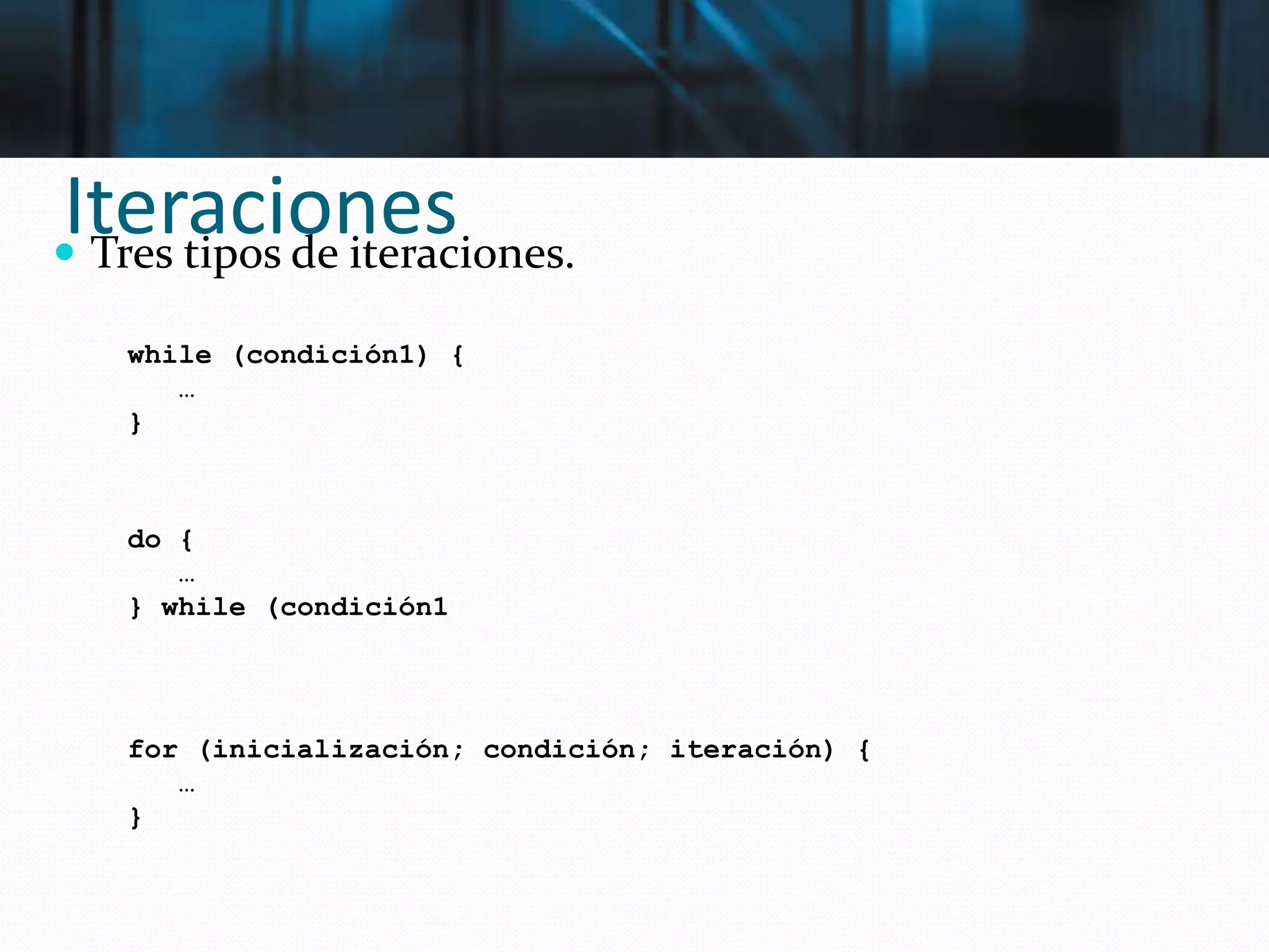 Iteraciones Tres tipos de iteraciones.
while (condición1) {
…
}
do {
…
} while (condición1)
for (inicialización; condición; iteración) {
…
}
 