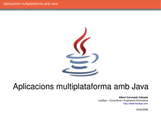    
Aplicacions multiplataforma amb Java
Aplicacions multiplataforma amb Java
Albert Coronado Calzada
LostSys – Consultoria i Enginyeria Informàtica
http://www.lostsys.com
16/04/2008
 