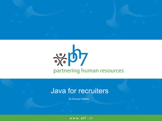 Java for recruiters By Soumya Vittalrao w w w . ph7 . i n 