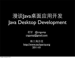 Java
                  Java Desktop Development
                                   @cngump
                             cngump@gmail.com


                           http://www.techparty.org
                                   2011-01


Sunday, January 23, 2011
 