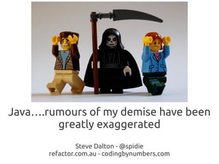 Java….rumours of my demise have been
        greatly exaggerated
                Steve Dalton - @spidie
       refactor.com.au - codingbynumbers.com
 