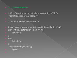 2º  TEXTO DINAMICO<TITLE>Ejemplos Javascript: ejemplo práctico </TITLE>      <script language="JavaScript"><!--// ByJariAarniala [foo@mbnet.fi]if(navigator.appName == "Microsoft Internet Explorer" &&parseInt(navigator.appVersion) >= 4){	ie4 = true;}else {	ie4 = false;}functionchangeColor(){if(ie4){
