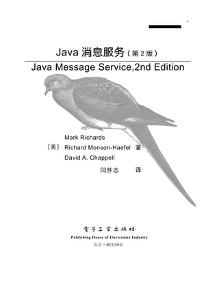 Java 消息服务 （第 2 版）
Java Message Service,2nd Edition




       Mark Richards
   [美] Richard Monson-Haefel 著
       David A. Chappell

                        闫怀志               译




         Publishing House of Electronics Industry
                    北 京 ·BEIJING
 