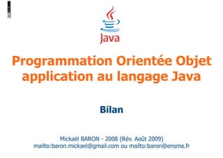 Mickaël BARON - 2008 (Rév. Août 2009)
mailto:baron.mickael@gmail.com ou mailto:baron@ensma.fr
Programmation Orientée Objet
application au langage Java
Bilan
 