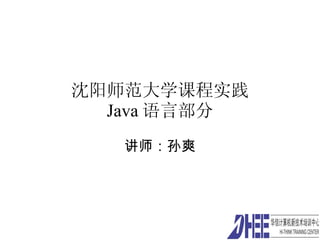 沈阳师范大学课程实践 Java 语言部分 讲师：孙爽 
