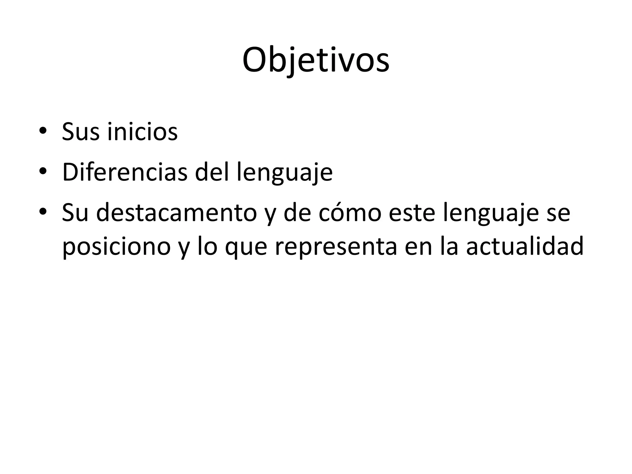 ObjetivosSus iniciosDiferencias del lenguajeSu destacamento y de cómo este lenguaje se posiciono y lo que representa en la actualidad