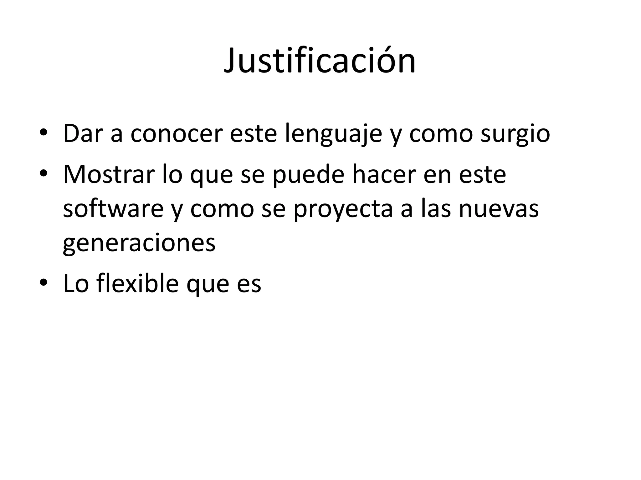 JustificaciónDar a conocer este lenguaje y como surgioMostrar lo que se puede hacer en este software y como se proyecta a las nuevas generacionesLo flexible que es 