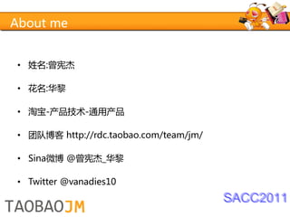 About me


 • 姓名:曾宪杰

 • 花名:华黎

 • 淘宝-产品技术-通用产品

 • 团队博客 http://rdc.taobao.com/team/jm/

 • Sina微博 @曾宪杰_华黎

 • Twitter @vanadies10
                                         SACC2011
 