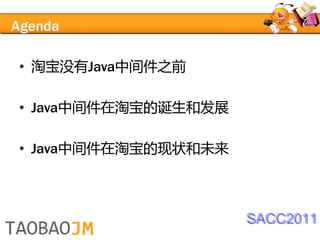 Agenda

• 淘宝没有Java中间件之前

• Java中间件在淘宝的诞生和发展

• Java中间件在淘宝的现状和未来



                     SACC2011
 