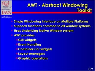 AWT - Abstract Windowing  Toolkit <ul><li>Single Windowing Interface on Multiple Platforms </li></ul><ul><li>Supports func...