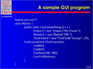 A sample GUI program Import java.awt.*; class MyGui { public static void main(String [] s ) {  Frame f = new  Frame (“My F...