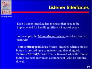 Listener Interfaces Each listener interface has methods that need to be implemented for handling different kinds of events...