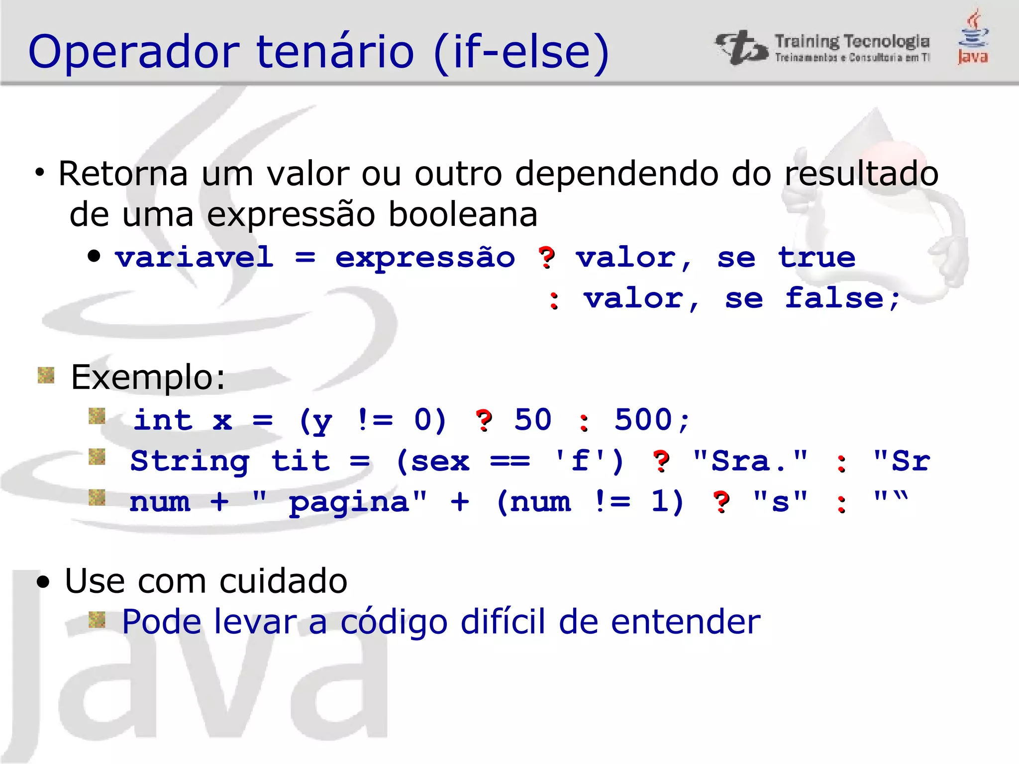 Operador tenário (if-else) Retorna um valor ou outro dependendo do resultado de uma expressão booleana variavel = expressão ? valor, se true : valor, se false; Exemplo: int x = (y != 0) ? 50 : 500; String tit = (sex == 'f') ? &quot;Sra.&quot; : &quot;Sr num + &quot; pagina&quot; + (num != 1) ? &quot;s&quot; : &quot;“ Use com cuidado Pode levar a código difícil de entender 