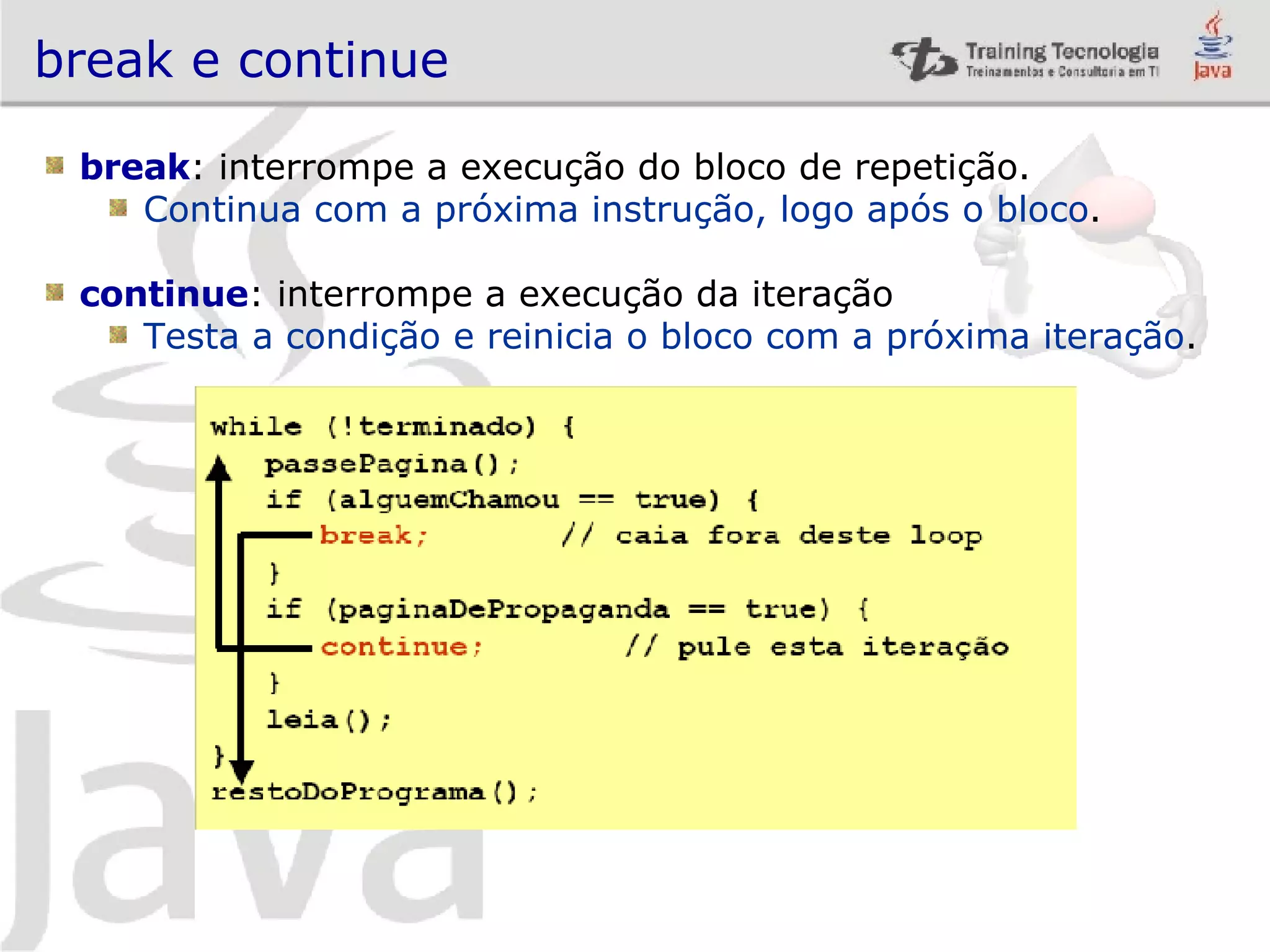 break e continue break : interrompe a execução do bloco de repetição. Continua com a próxima instrução, logo após o bloco . continue : interrompe a execução da iteração Testa a condição e reinicia o bloco com a próxima iteração . 