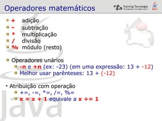 Operadores matemáticos + adição -   subtração *   multiplicação /   divisão %   módulo (resto) Operadores unários -n   e  +n   (ex: -23) (em uma expressão: 13 +  -12 ) Melhor usar parênteses: 13 +  (-12) Atribuição com operação +=, -=, *=, /=, %= x = x + 1  equivale a   x += 1 