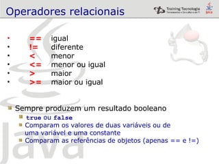 Operadores relacionais == igual != diferente <   menor <= menor ou igual >   maior >= maior ou igual Sempre produzem um resultado booleano true   ou  false Comparam os valores de duas variáveis ou de  uma variável e uma constante Comparam as referências de objetos (apenas == e !=) 