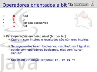 Operadores orientados a bit & and | or ^   xor (ou exclusivo) ~   not Para operações em baixo nível (bit por bit) Operam com inteiros e resultados são números inteiros Se argumentos forem booleanos, resultado será igual ao  obtido com operadores booleanos, mas sem ‘curto-  circuito’ Suportam atribuição conjunta:  &=, |= ou ^= 