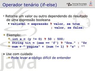 Operador tenário (if-else) Retorna um valor ou outro dependendo do resultado  de uma expressão booleana variavel = expressão  ?  valor, se true   :  valor, se false; Exemplo: int x = (y != 0)  ?  50  :  500; String tit = (sex == 'f')  ?  "Sra."  :  "Sr num + " pagina" + (num != 1)  ?  "s"  :  "“ Use com cuidado Pode levar a código difícil de entender 