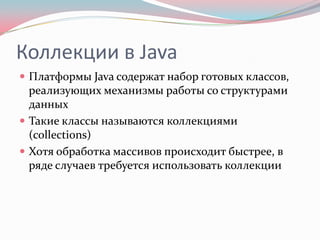Коллекции в Java
 Платформы Java содержат набор готовых классов,
  реализующих механизмы работы со структурами
  данных
 Такие классы называются коллекциями
  (collections)
 Хотя обработка массивов происходит быстрее, в
  ряде случаев требуется использовать коллекции
 