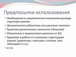 Предпосылки использования
 Необходимость динамического изменения размера
    структуры данных
   Динамическое добавление или удаление элемента
   Хранение разнотипных элементов (объектов)
   Извлечение и манипуляция данными из БД
   Хранение и работа со сложными структурами
    данных (деревьями, списками, стеками, хеш-
    таблицами и т.д.)
   и т.п.
 