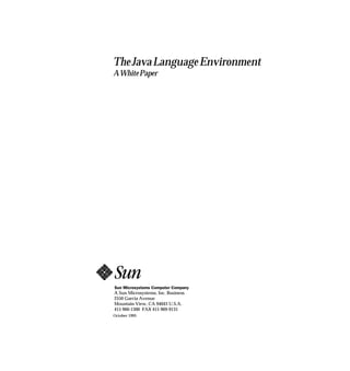 The Java Language Environment
A White Paper




A Sun Microsystems, Inc. Business
2550 Garcia Avenue
Mountain View, CA 94043 U.S.A.
415 960-1300 FAX 415 969-9131
October 1995
 