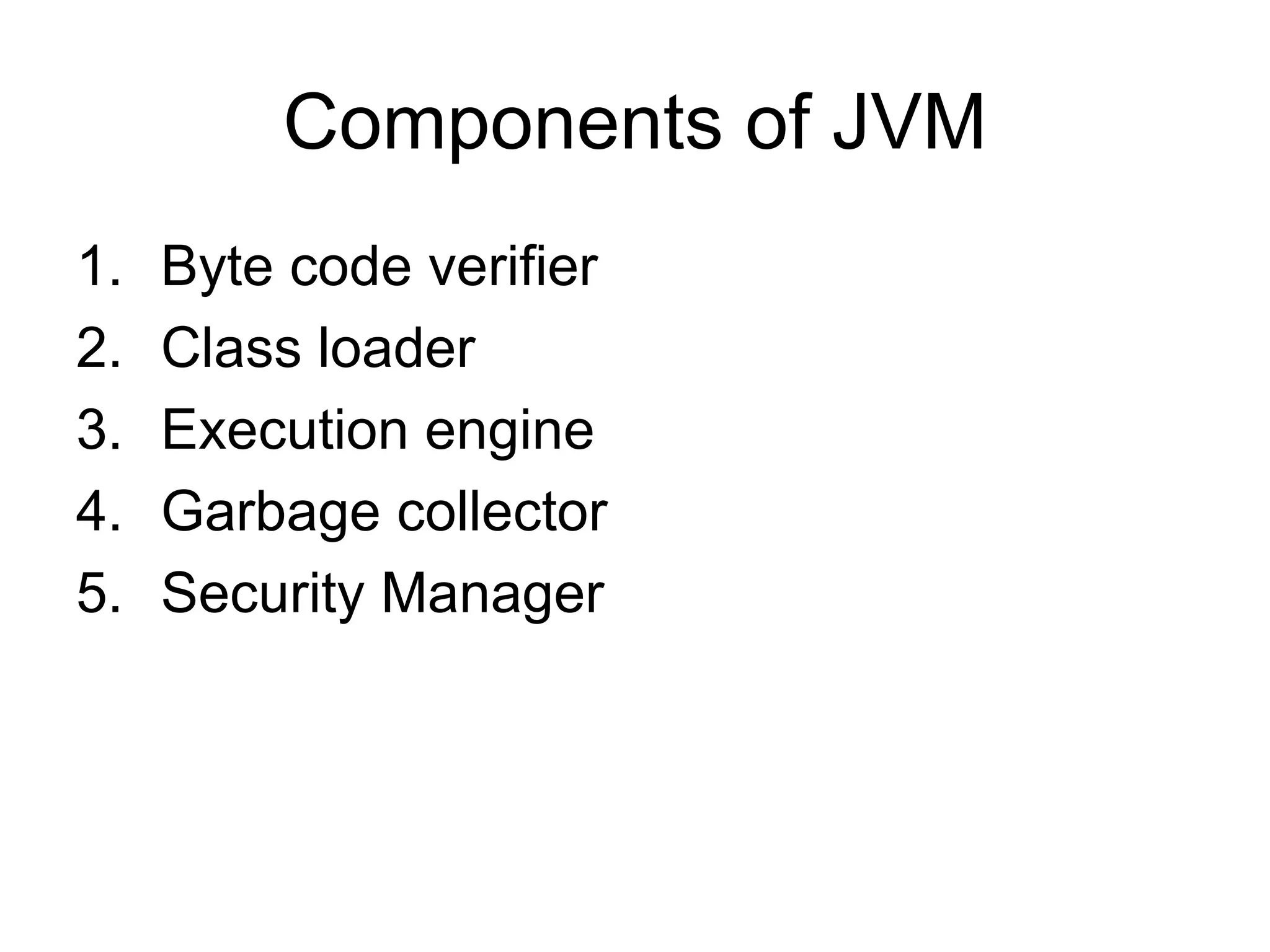 Components of JVM
1.   Byte code verifier
2.   Class loader
3.   Execution engine
4.   Garbage collector
5.   Security Manager
 