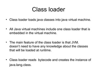 Class loader
• Class loader loads java classes into java virtual machine.

• All Java virtual machines include one class l...