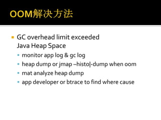    GC overhead limit exceeded
    Java Heap Space
     monitor app log & gc log
     heap dump or jmap –histo|-dump when oom
     mat analyze heap dump
     app developer or btrace to find where cause
 