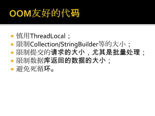    慎用ThreadLocal；
   限制Collection/StringBuilder等的大小；
   限制提交的请求的大小，尤其是批量处理；
   限制数据库返回的数据的大小；
   避免死循环。
 