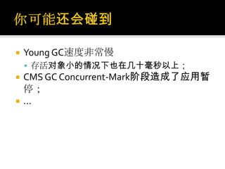    Young GC速度非常慢
     存活对象小的情况下也在几十毫秒以上；
   CMS GC Concurrent-Mark阶段造成了应用暂
    停；
   ...
 