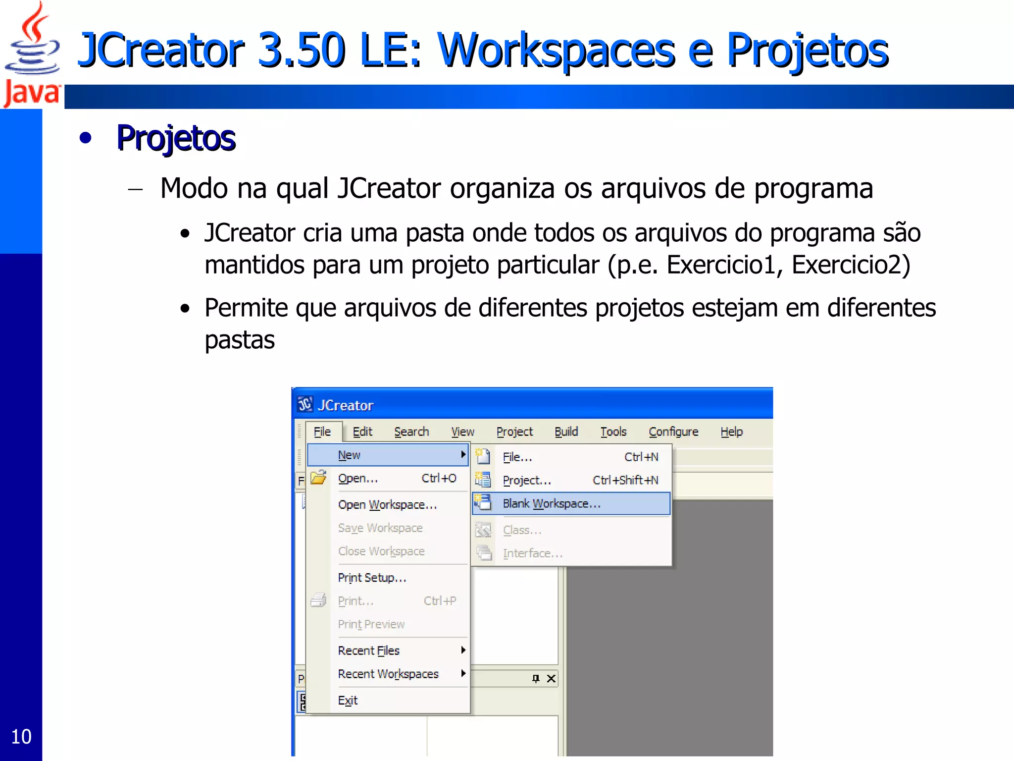 JCreator 3.50 LE: Workspaces e Projetos Projetos Modo na qual JCreator organiza os arquivos de programa JCreator cria uma pasta onde todos os arquivos do programa são mantidos para um projeto particular (p.e. Exercicio1, Exercicio2) Permite que arquivos de diferentes projetos estejam em diferentes pastas 