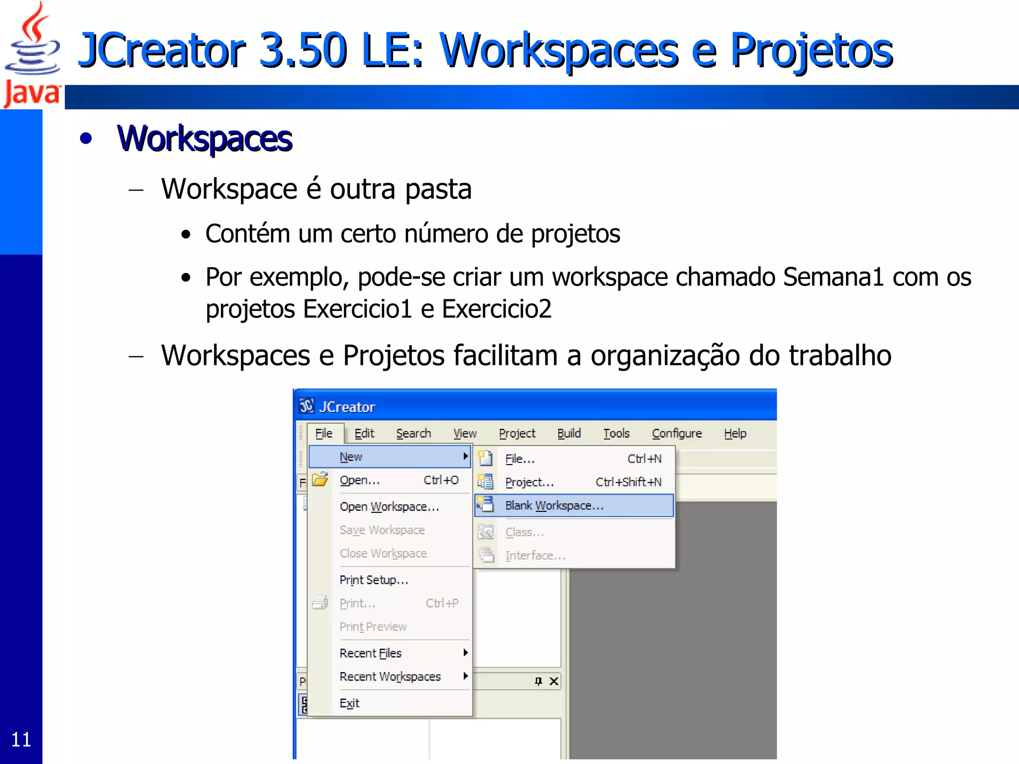 JCreator 3.50 LE: Workspaces e Projetos Workspaces Workspace é outra pasta Contém um certo número de projetos Por exemplo, pode-se criar um workspace chamado Semana1 com os projetos Exercicio1 e Exercicio2 Workspaces e Projetos facilitam a organização do trabalho  