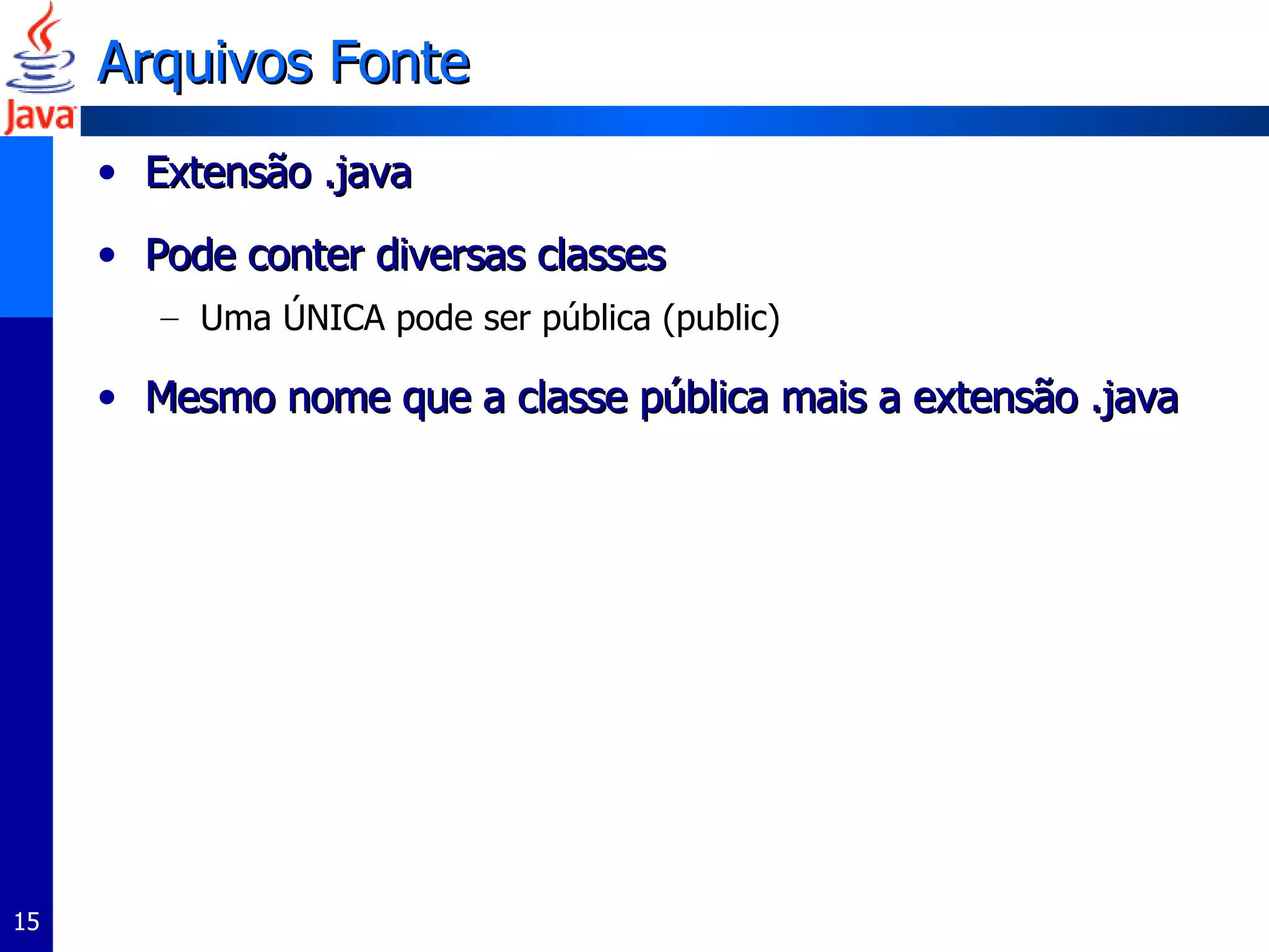 Arquivos Fonte Extensão .java Pode conter diversas classes  Uma ÚNICA pode ser pública (public) Mesmo nome que a classe pública mais a extensão .java  
