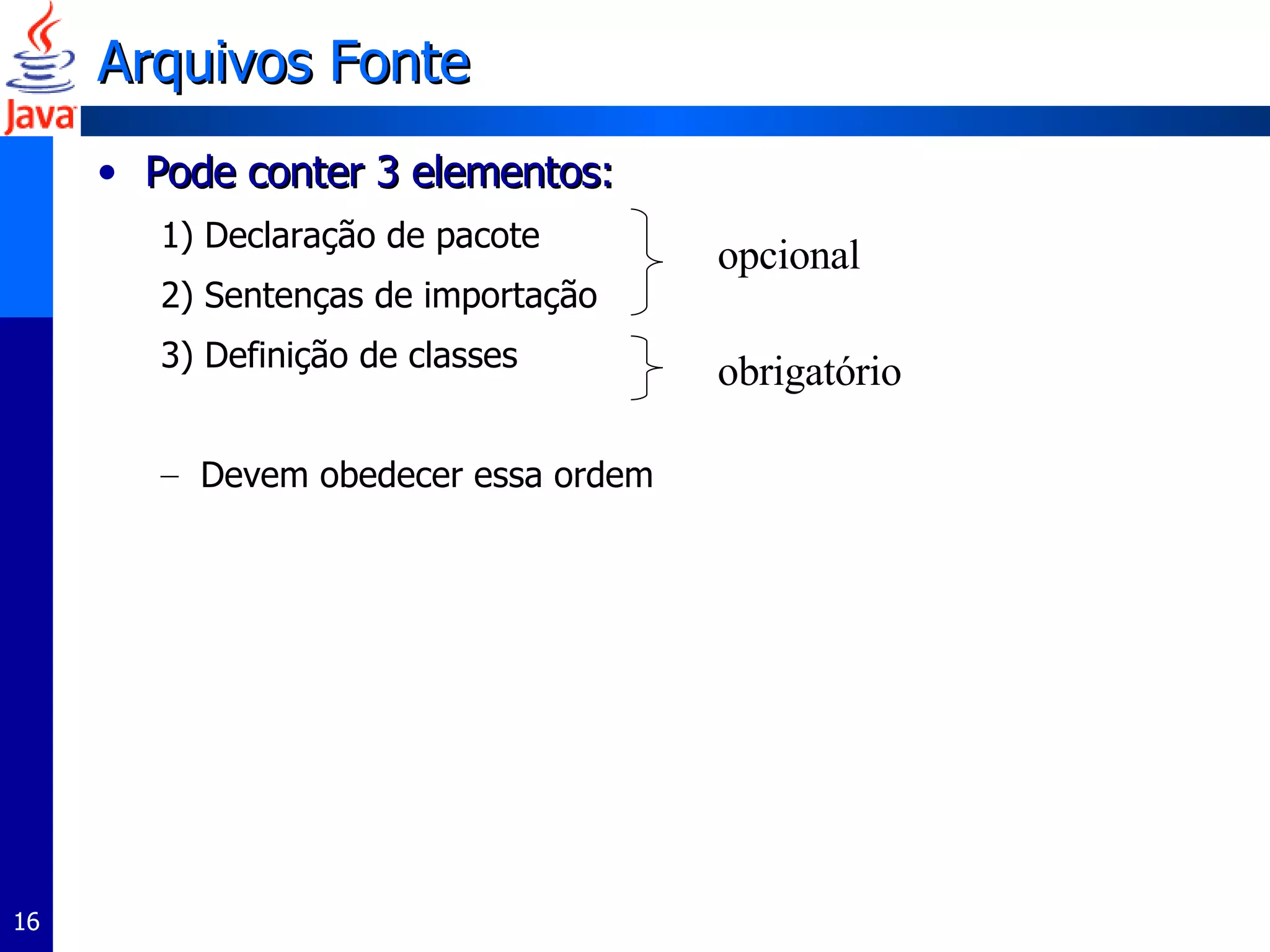Arquivos Fonte Pode conter 3 elementos: 1) Declaração de pacote 2) Sentenças de importação 3) Definição de classes Devem obedecer essa ordem opcional obrigatório 